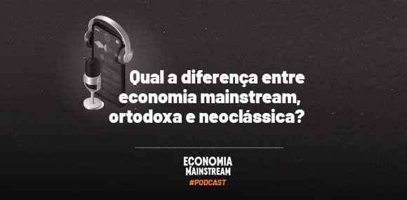 Podcast EcM – Qual a diferença entre economia mainstream, ortodoxa e neoclássica?