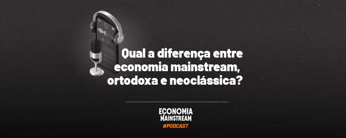 Podcast EcM – Qual a diferença entre economia mainstream, ortodoxa e neoclássica?